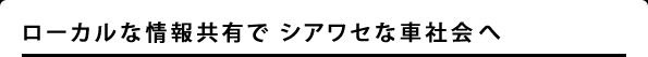ローカルな情報共有で シアワセな車社会へ